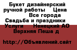 Букет дизайнерский ручной работы. › Цена ­ 5 000 - Все города Свадьба и праздники » Услуги   . Ненецкий АО,Верхняя Пеша д.